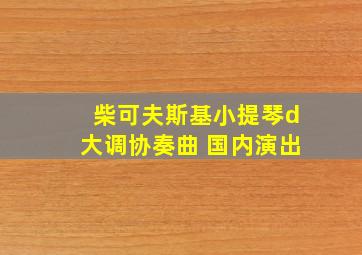 柴可夫斯基小提琴d大调协奏曲 国内演出